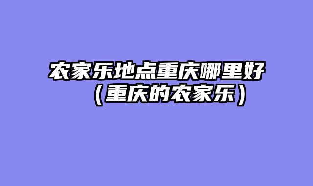 农家乐地点重庆哪里好（重庆的农家乐）