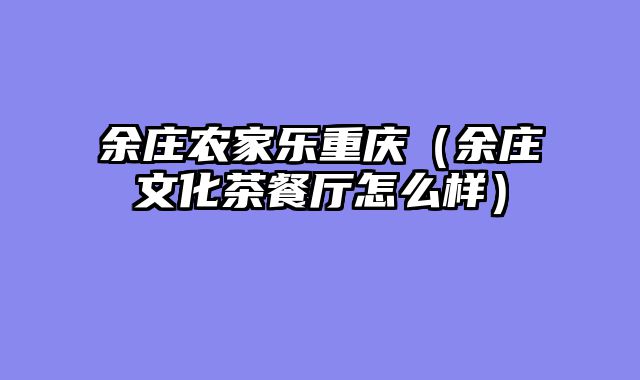 余庄农家乐重庆（余庄文化茶餐厅怎么样）