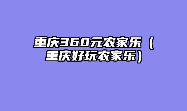 重庆360元农家乐（重庆好玩农家乐）