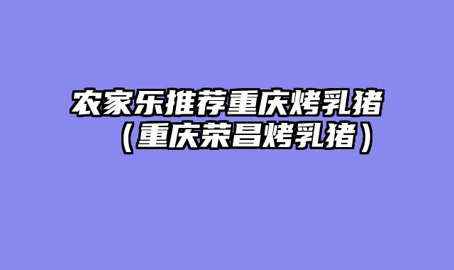 农家乐推荐重庆烤乳猪（重庆荣昌烤乳猪）