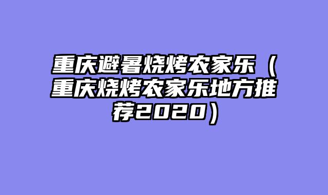 重庆避暑烧烤农家乐（重庆烧烤农家乐地方推荐2020）