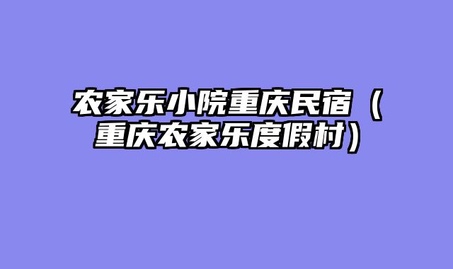 农家乐小院重庆民宿（重庆农家乐度假村）