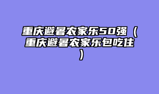 重庆避暑农家乐50强（重庆避暑农家乐包吃住）