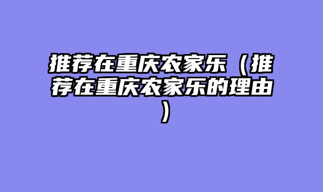 推荐在重庆农家乐（推荐在重庆农家乐的理由）