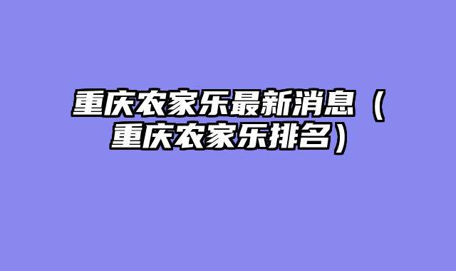 重庆农家乐最新消息（重庆农家乐排名）