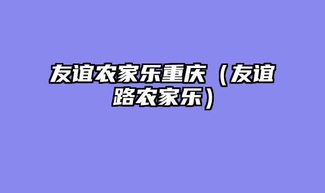 友谊农家乐重庆（友谊路农家乐）