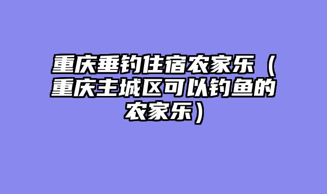 重庆垂钓住宿农家乐（重庆主城区可以钓鱼的农家乐）