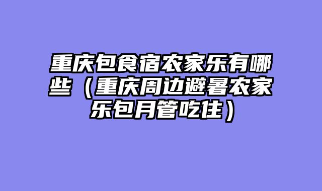 重庆包食宿农家乐有哪些（重庆周边避暑农家乐包月管吃住）