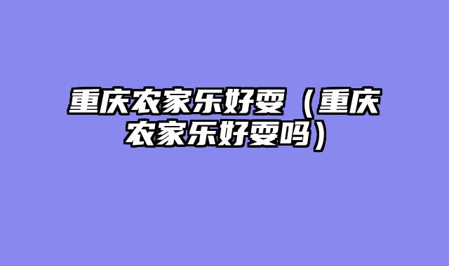 重庆农家乐好耍（重庆农家乐好耍吗）