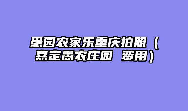 愚园农家乐重庆拍照（嘉定愚农庄园 费用）