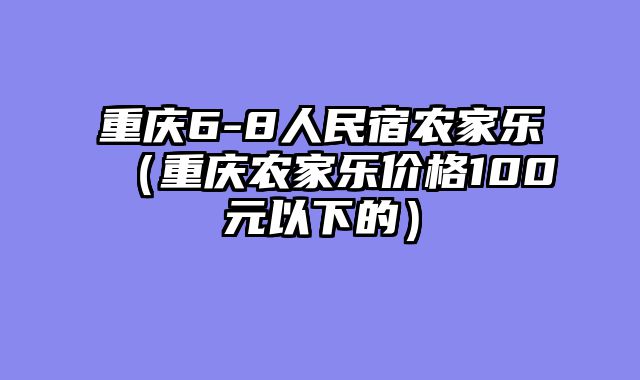 重庆6-8人民宿农家乐（重庆农家乐价格100元以下的）