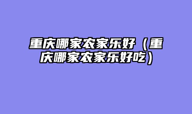 重庆哪家农家乐好（重庆哪家农家乐好吃）
