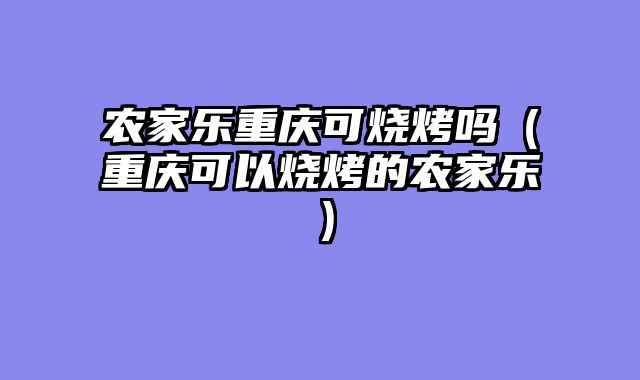 农家乐重庆可烧烤吗（重庆可以烧烤的农家乐）