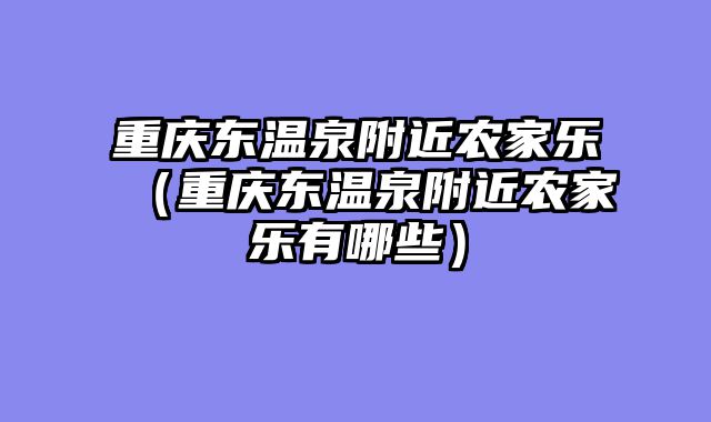 重庆东温泉附近农家乐（重庆东温泉附近农家乐有哪些）