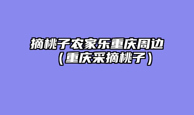 摘桃子农家乐重庆周边（重庆采摘桃子）