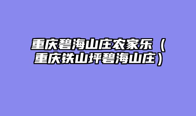 重庆碧海山庄农家乐（重庆铁山坪碧海山庄）