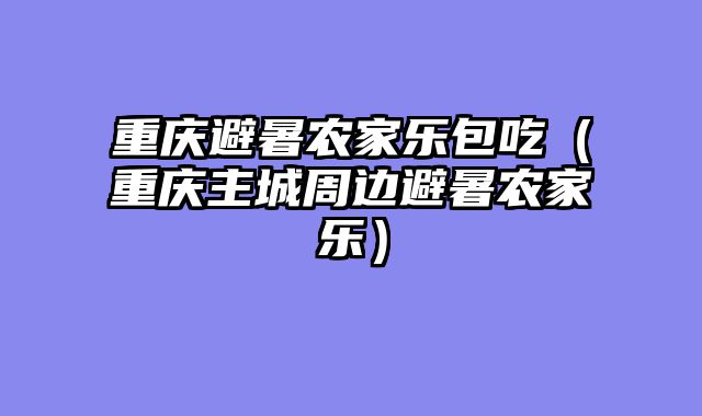 重庆避暑农家乐包吃（重庆主城周边避暑农家乐）