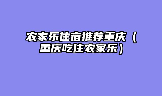 农家乐住宿推荐重庆（重庆吃住农家乐）