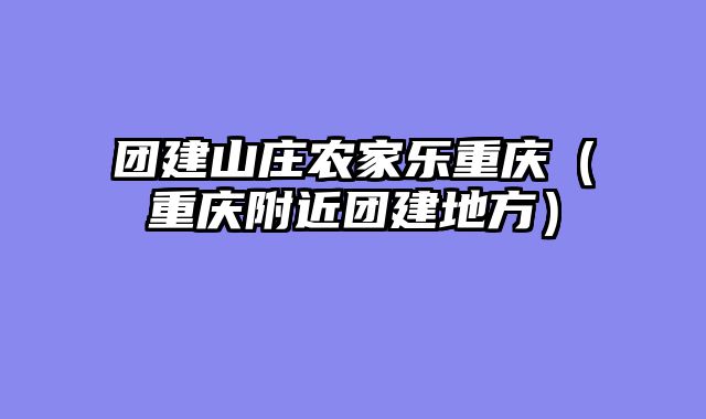 团建山庄农家乐重庆（重庆附近团建地方）