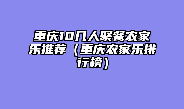 重庆10几人聚餐农家乐推荐（重庆农家乐排行榜）