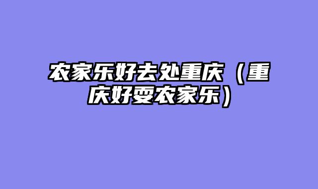 农家乐好去处重庆（重庆好耍农家乐）