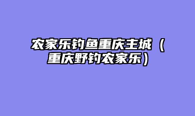 农家乐钓鱼重庆主城（重庆野钓农家乐）