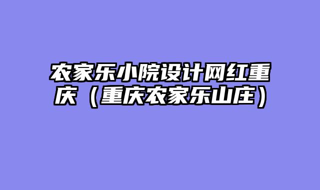 农家乐小院设计网红重庆（重庆农家乐山庄）
