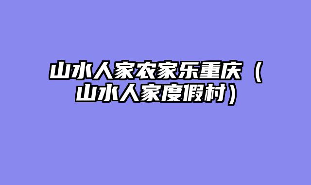 山水人家农家乐重庆（山水人家度假村）