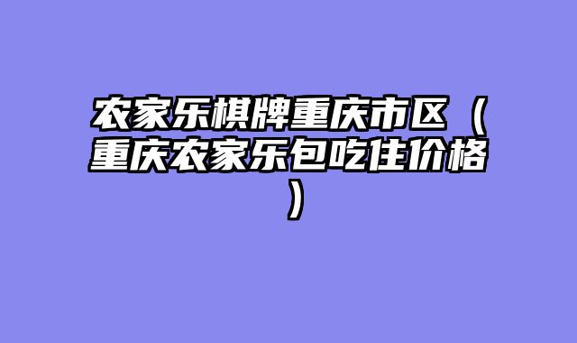 农家乐棋牌重庆市区（重庆农家乐包吃住价格）