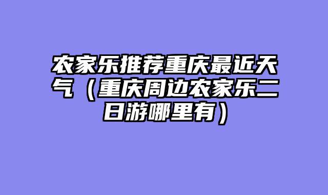 农家乐推荐重庆最近天气（重庆周边农家乐二日游哪里有）