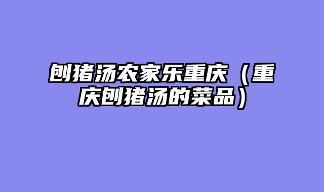 刨猪汤农家乐重庆（重庆刨猪汤的菜品）