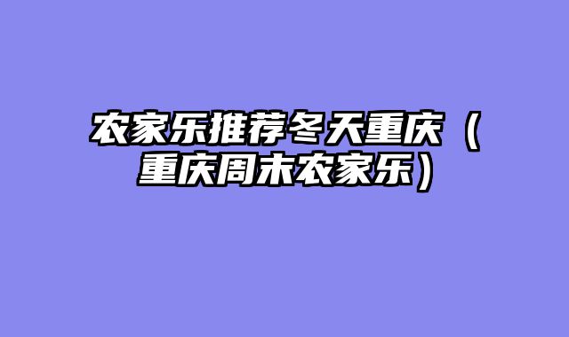 农家乐推荐冬天重庆（重庆周末农家乐）
