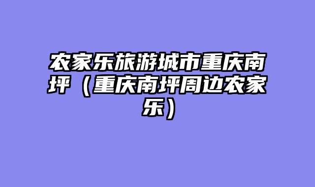 农家乐旅游城市重庆南坪（重庆南坪周边农家乐）