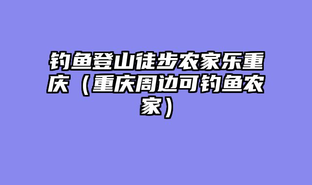 钓鱼登山徒步农家乐重庆（重庆周边可钓鱼农家）