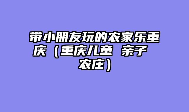 带小朋友玩的农家乐重庆（重庆儿童 亲子 农庄）