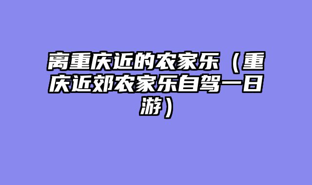 离重庆近的农家乐（重庆近郊农家乐自驾一日游）