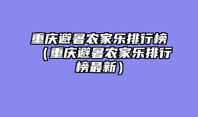 重庆避暑农家乐排行榜（重庆避暑农家乐排行榜最新）