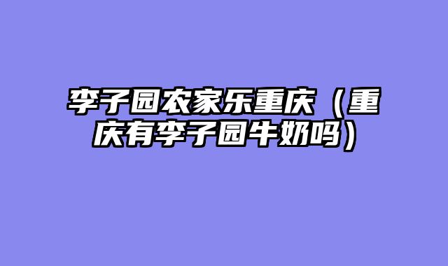 李子园农家乐重庆（重庆有李子园牛奶吗）