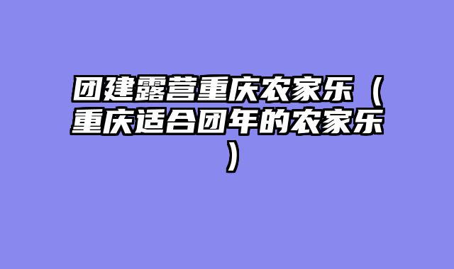 团建露营重庆农家乐（重庆适合团年的农家乐）
