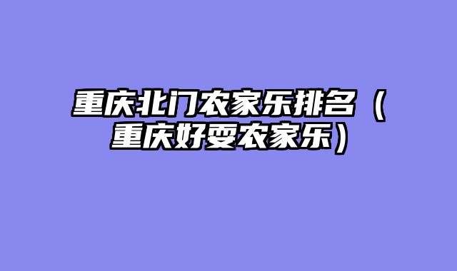 重庆北门农家乐排名（重庆好耍农家乐）