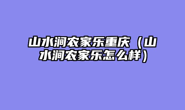 山水涧农家乐重庆（山水涧农家乐怎么样）