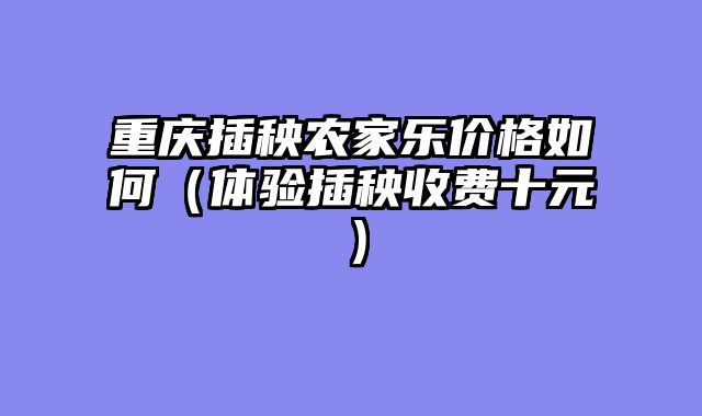 重庆插秧农家乐价格如何（体验插秧收费十元）