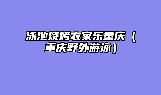 泳池烧烤农家乐重庆（重庆野外游泳）