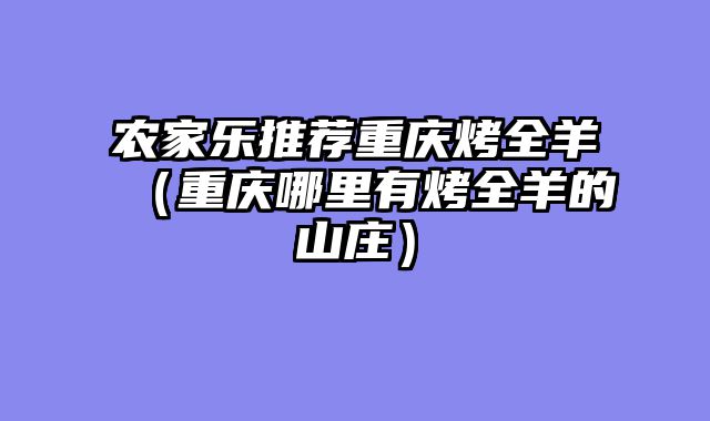农家乐推荐重庆烤全羊（重庆哪里有烤全羊的山庄）