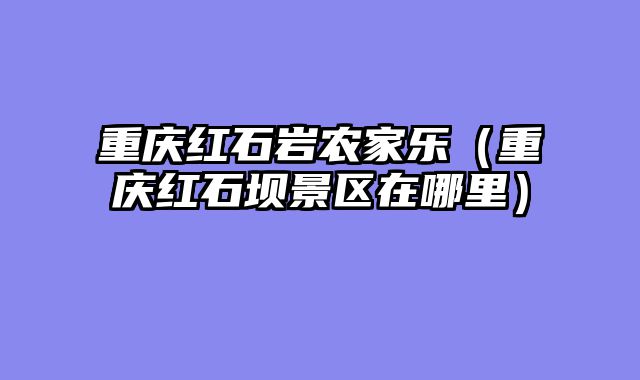 重庆红石岩农家乐（重庆红石坝景区在哪里）