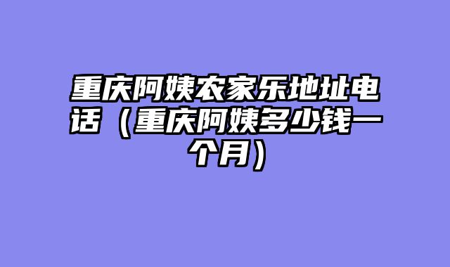 重庆阿姨农家乐地址电话（重庆阿姨多少钱一个月）