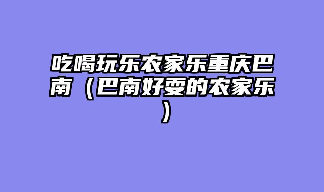 吃喝玩乐农家乐重庆巴南（巴南好耍的农家乐）