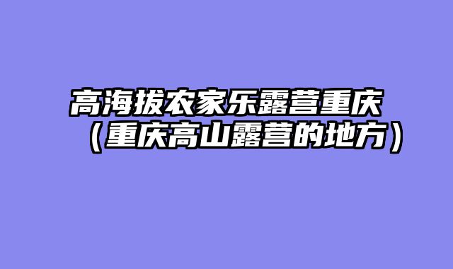 高海拔农家乐露营重庆（重庆高山露营的地方）