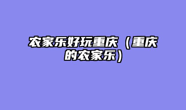 农家乐好玩重庆（重庆的农家乐）