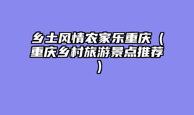 乡土风情农家乐重庆（重庆乡村旅游景点推荐）